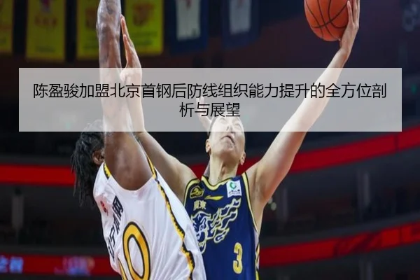 陈盈骏加盟北京首钢后防线组织能力提升的全方位剖析与展望