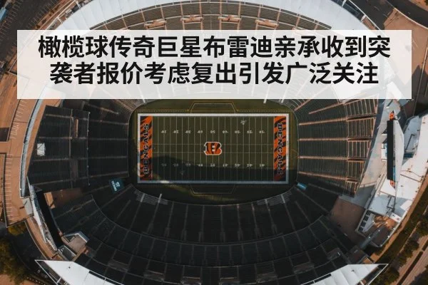 橄榄球传奇巨星布雷迪亲承收到突袭者报价考虑复出引发广泛关注