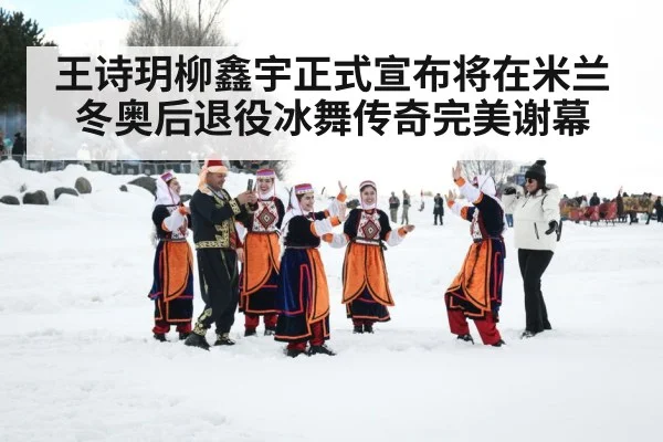 王诗玥柳鑫宇正式宣布将在米兰冬奥后退役冰舞传奇完美谢幕